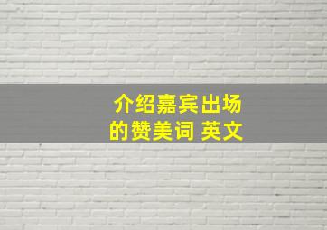 介绍嘉宾出场的赞美词 英文